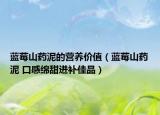 蓝莓山药泥的营养价值（蓝莓山药泥 口感绵甜进补佳品）