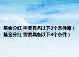 基金分红 需要具备以下3个条件嘛（基金分红 需要具备以下3个条件）