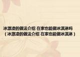 冰激凌的做法介绍 在家也能做冰淇淋吗（冰激凌的做法介绍 在家也能做冰淇淋）