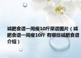 减肥食谱一周瘦10斤菜谱图片（减肥食谱一周瘦10斤 有哪些减肥食谱介绍）