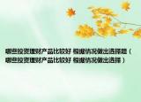 哪些投资理财产品比较好 根据情况做出选择题（哪些投资理财产品比较好 根据情况做出选择）