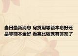 当日最新消息 房贷用等额本息好还是等额本金好 看完比较就有答案了