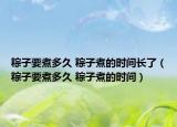 粽子要煮多久 粽子煮的时间长了（粽子要煮多久 粽子煮的时间）