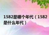 1582是哪个年代（1582是什么年代）