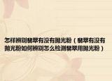 怎样辨别翡翠有没有抛光粉（翡翠有没有抛光粉如何辨别怎么检测翡翠用抛光粉）