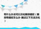 有什么办法可以淡化眼部细纹（眼部有细纹怎么办 通过以下方法淡化）