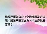 脱发严重怎么办 4个治疗脱发方法呢（脱发严重怎么办 4个治疗脱发方法）