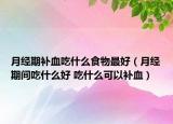 月经期补血吃什么食物最好（月经期间吃什么好 吃什么可以补血）