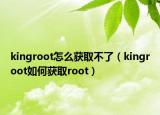 kingroot怎么获取不了（kingroot如何获取root）