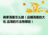 商家淘客怎么做（店铺淘客的大化 店淘的方法有哪些）