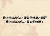 脸上痘坑怎么办 要如何修复才能好（脸上痘坑怎么办 要如何修复）