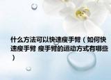 什么方法可以快速瘦手臂（如何快速瘦手臂 瘦手臂的运动方式有哪些）