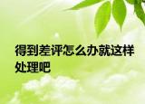 得到差评怎么办就这样处理吧