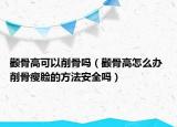 颧骨高可以削骨吗（颧骨高怎么办 削骨瘦脸的方法安全吗）