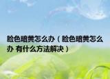 脸色暗黄怎么办（脸色暗黄怎么办 有什么方法解决）