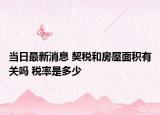 当日最新消息 契税和房屋面积有关吗 税率是多少