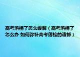 高考落榜了怎么缓解（高考落榜了怎么办 如何弥补高考落榜的遗憾）