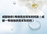 成都地铁1号线首末班车时间表（成都一号线地铁首末车时间）