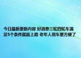 今日最新更新内容 好消息三轮四轮车满足5个条件就能上路 老年人用车更方便了