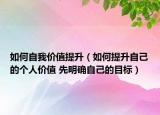 如何自我价值提升（如何提升自己的个人价值 先明确自己的目标）