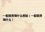 一般籍贯填什么例如（一般籍贯填什么）