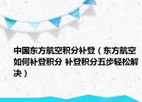 中国东方航空积分补登（东方航空如何补登积分 补登积分五步轻松解决）