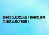 脚裂怎么处理方法（脚裂怎么办 后悔这么晚才知道）