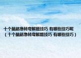 十个脑筋急转弯解题技巧 有哪些技巧呢（十个脑筋急转弯解题技巧 有哪些技巧）