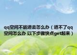 qq空间不能进去怎么办（进不了qq空间怎么办 以下步骤快点get起来）