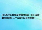 自行车出口欧盟反倾销税结束（自行车欧盟反倾销税 三个方案可以有效规避）