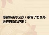 感冒药该怎么办（感冒了怎么办 进行药物治疗吧）