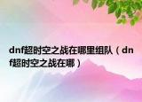 dnf超时空之战在哪里组队（dnf超时空之战在哪）