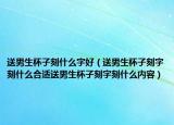 送男生杯子刻什么字好（送男生杯子刻字刻什么合适送男生杯子刻字刻什么内容）