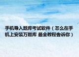 手机导入题库考试软件（怎么在手机上安装万题库 最全教程告诉你）