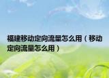 福建移动定向流量怎么用（移动定向流量怎么用）