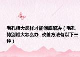 毛孔粗大怎样才能彻底解决（毛孔特别粗大怎么办  改善方法有以下三种）