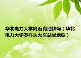 华北电力大学附近有地铁吗（华北电力大学怎样从火车站坐地铁）