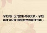 孕妇吃什么可以补充铁元素（孕妇吃什么补铁 哪些食物含有铁元素）