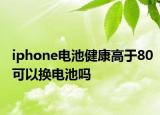 iphone电池健康高于80可以换电池吗
