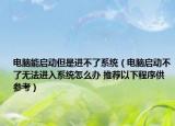 电脑能启动但是进不了系统（电脑启动不了无法进入系统怎么办 推荐以下程序供参考）