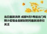 当日最新消息 成都9月5号能出门吗预计疫情全面解封时间最新消息引关注