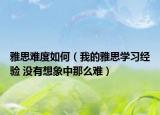 雅思难度如何（我的雅思学习经验 没有想象中那么难）