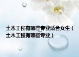 土木工程有哪些专业适合女生（土木工程有哪些专业）