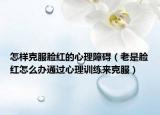 怎样克服脸红的心理障碍（老是脸红怎么办通过心理训练来克服）