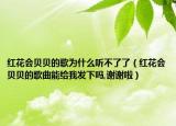 红花会贝贝的歌为什么听不了了（红花会贝贝的歌曲能给我发下吗,谢谢啦）