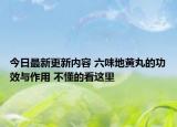 今日最新更新内容 六味地黄丸的功效与作用 不懂的看这里