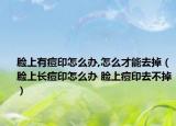 脸上有痘印怎么办,怎么才能去掉（脸上长痘印怎么办 脸上痘印去不掉）