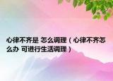 心律不齐是 怎么调理（心律不齐怎么办 可进行生活调理）