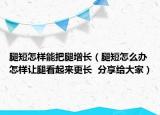 腿短怎样能把腿增长（腿短怎么办怎样让腿看起来更长  分享给大家）