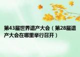 第43届世界遗产大会（第28届遗产大会在哪里举行召开）